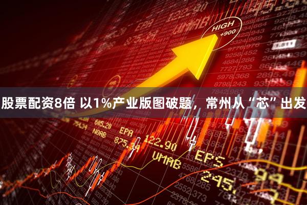 股票配资8倍 以1%产业版图破题，常州从“芯”出发