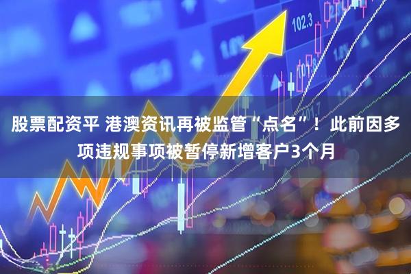 股票配资平 港澳资讯再被监管“点名”！此前因多项违规事项被暂停新增客户3个月