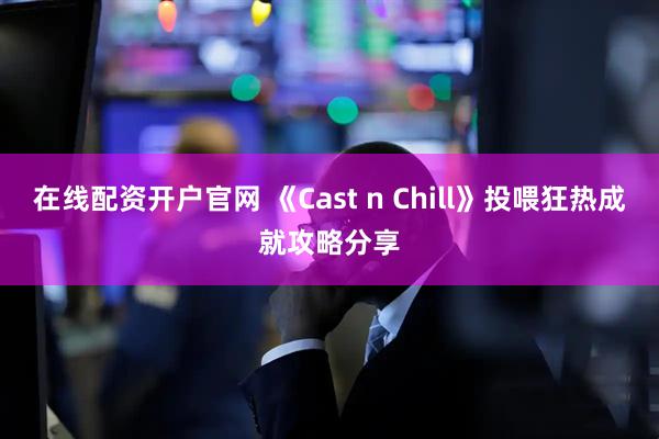 在线配资开户官网 《Cast n Chill》投喂狂热成就攻略分享