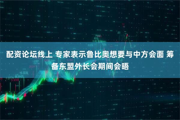 配资论坛线上 专家表示鲁比奥想要与中方会面 筹备东盟外长会期间会晤
