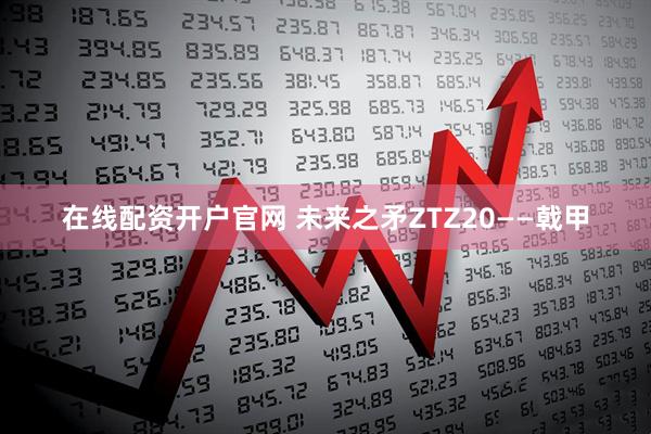 在线配资开户官网 未来之矛ZTZ20——戟甲