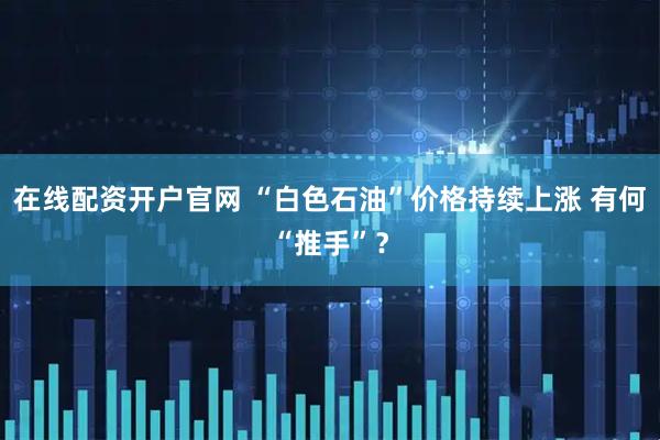 在线配资开户官网 “白色石油”价格持续上涨 有何“推手”？