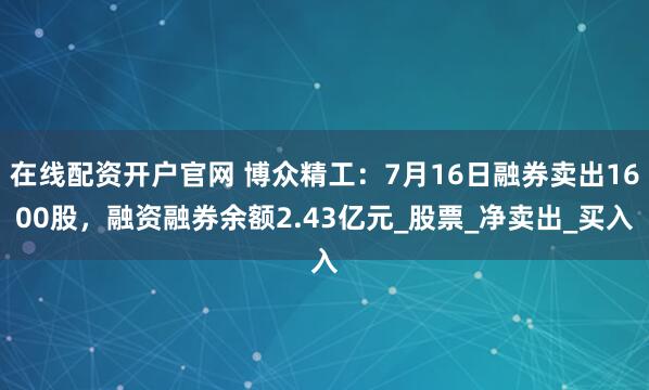 在线配资开户官网 博众精工：7月16日融券卖出1600股，融资融券余额2.43亿元_股票_净卖出_买入