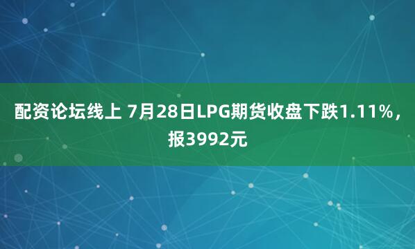 配资论坛线上 7月28日LPG期货收盘下跌1.11%，报3992元