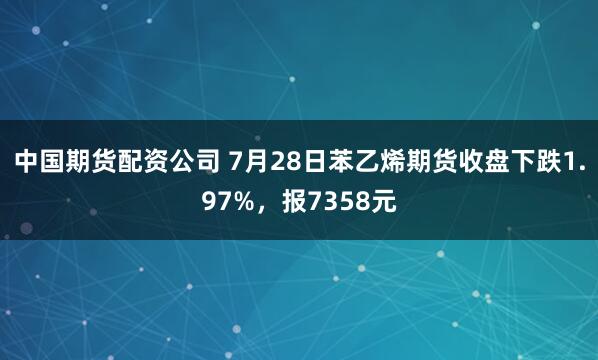 中国期货配资公司 7月28日苯乙烯期货收盘下跌1.97%，报7358元