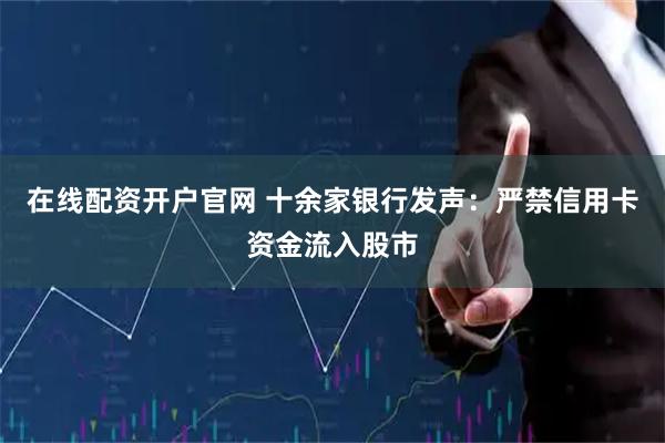 在线配资开户官网 十余家银行发声：严禁信用卡资金流入股市
