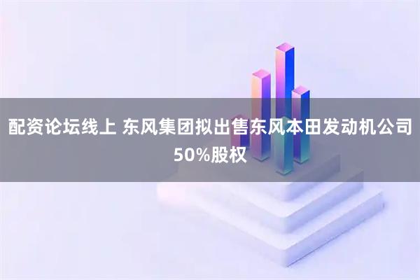 配资论坛线上 东风集团拟出售东风本田发动机公司50%股权