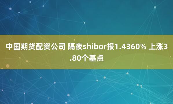 中国期货配资公司 隔夜shibor报1.4360% 上涨3.80个基点
