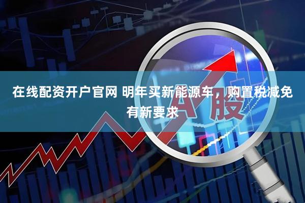 在线配资开户官网 明年买新能源车，购置税减免有新要求
