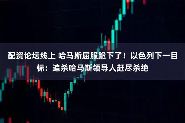 配资论坛线上 哈马斯屈服跪下了！以色列下一目标：追杀哈马斯领导人赶尽杀绝