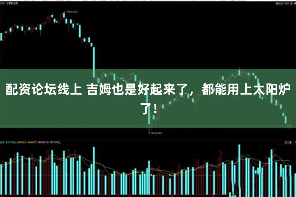 配资论坛线上 吉姆也是好起来了，都能用上太阳炉了！