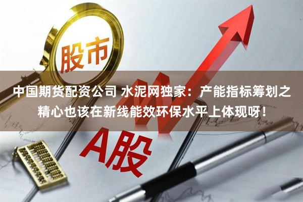 中国期货配资公司 水泥网独家：产能指标筹划之精心也该在新线能效环保水平上体现呀！