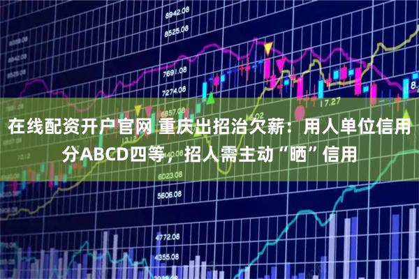 在线配资开户官网 重庆出招治欠薪：用人单位信用分ABCD四等，招人需主动“晒”信用