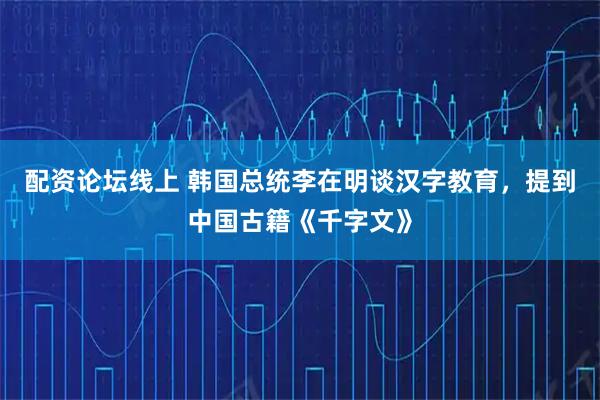 配资论坛线上 韩国总统李在明谈汉字教育，提到中国古籍《千字文》