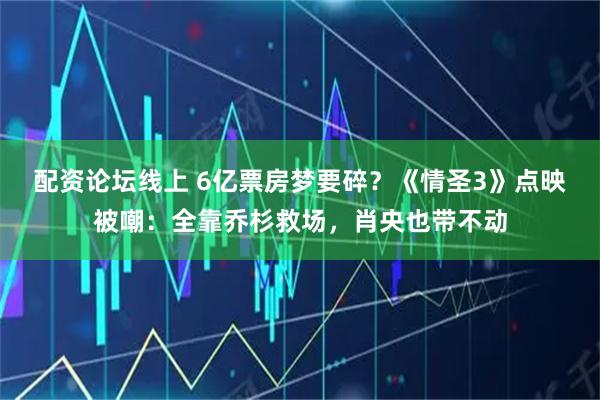 配资论坛线上 6亿票房梦要碎？《情圣3》点映被嘲：全靠乔杉救场，肖央也带不动