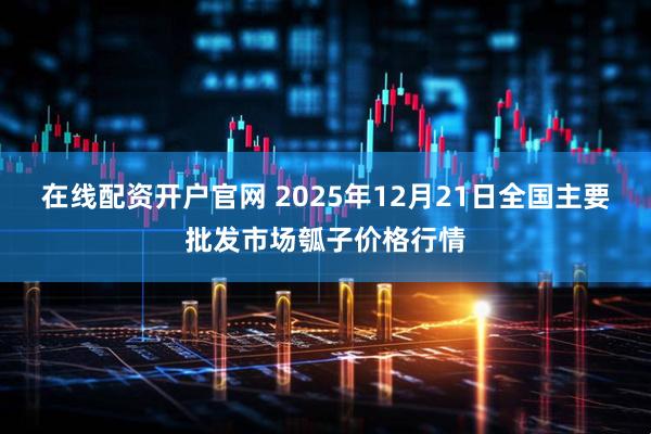 在线配资开户官网 2025年12月21日全国主要批发市场瓠子价格行情