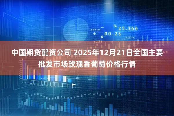 中国期货配资公司 2025年12月21日全国主要批发市场玫瑰香葡萄价格行情