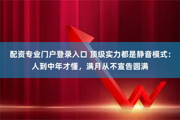 配资专业门户登录入口 顶级实力都是静音模式：人到中年才懂，满月从不宣告圆满